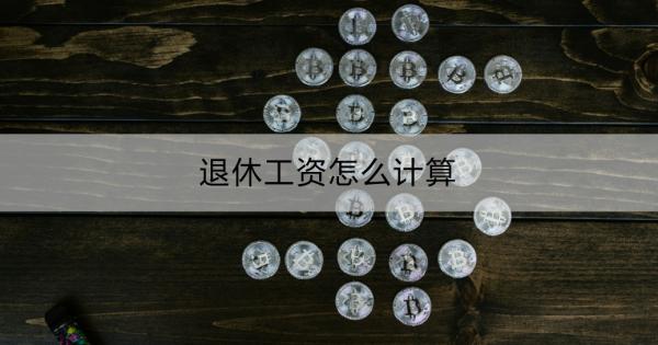 退休工资怎么计算？退休工资怎么领取？