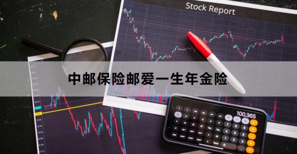 中邮保险邮爱一生年金险介绍，基本信息+保障内容！