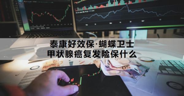 泰康好效保·蝴蝶卫士甲状腺癌复发险保什么？投保要求与免责条款是什么？