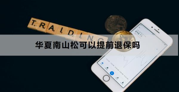 华夏南山松可以提前退保吗？退保的流程是什么？