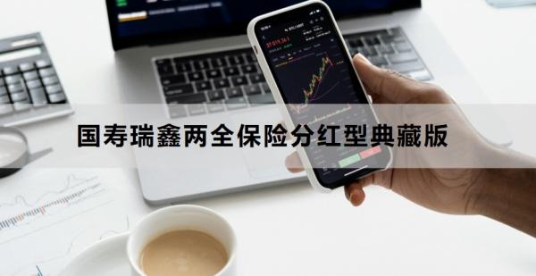 国寿瑞鑫两全保险分红型典藏版介绍，基本信息+保障内容！