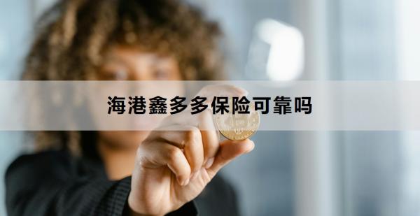 海港鑫多多保险可靠吗？附购买建议与风险提示！